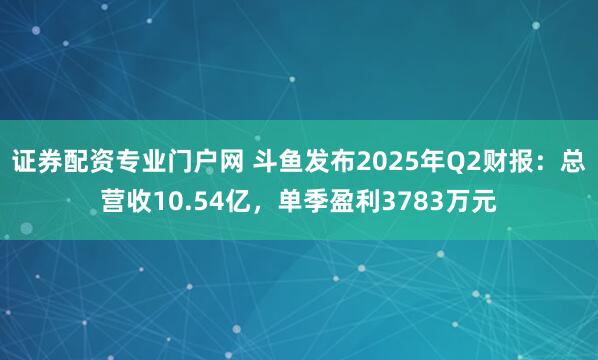 证券配资专业门户网 斗鱼发布2025年Q2财报：总营收10.54亿，单季盈利3783万元