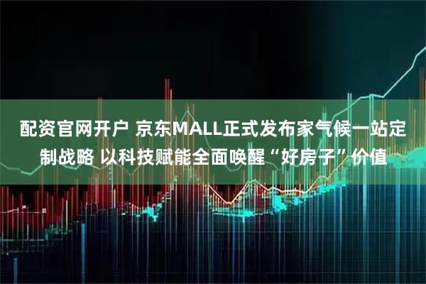 配资官网开户 京东MALL正式发布家气候一站定制战略 以科技赋能全面唤醒“好房子”价值