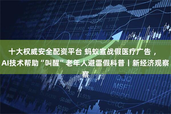 十大权威安全配资平台 蚂蚁宣战假医疗广告 ， AI技术帮助“叫醒”老年人避雷假科普丨新经济观察