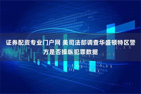 证券配资专业门户网 美司法部调查华盛顿特区警方是否操纵犯罪数据