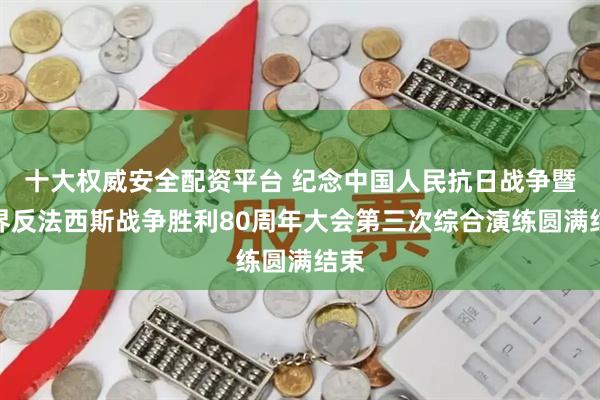 十大权威安全配资平台 纪念中国人民抗日战争暨世界反法西斯战争胜利80周年大会第三次综合演练圆满结束