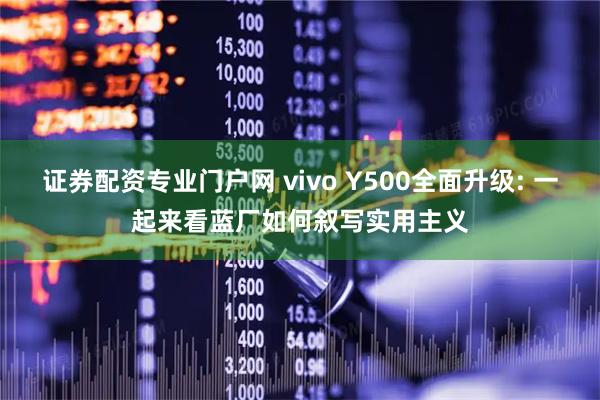 证券配资专业门户网 vivo Y500全面升级: 一起来看蓝厂如何叙写实用主义