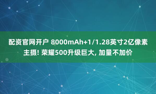 配资官网开户 8000mAh+1/1.28英寸2亿像素主摄! 荣耀500升级巨大, 加量不加价