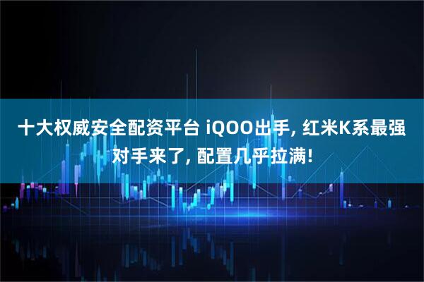 十大权威安全配资平台 iQOO出手, 红米K系最强对手来了, 配置几乎拉满!