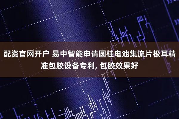 配资官网开户 易中智能申请圆柱电池集流片极耳精准包胶设备专利, 包胶效果好