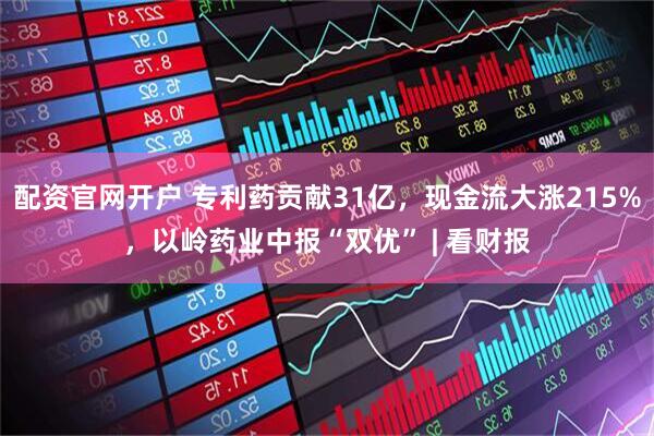配资官网开户 专利药贡献31亿，现金流大涨215%，以岭药业中报“双优” | 看财报