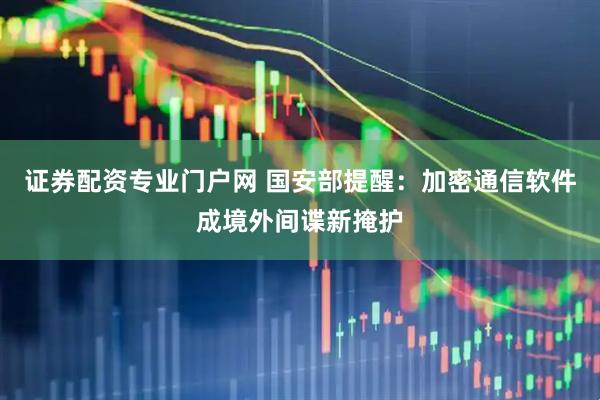 证券配资专业门户网 国安部提醒：加密通信软件成境外间谍新掩护