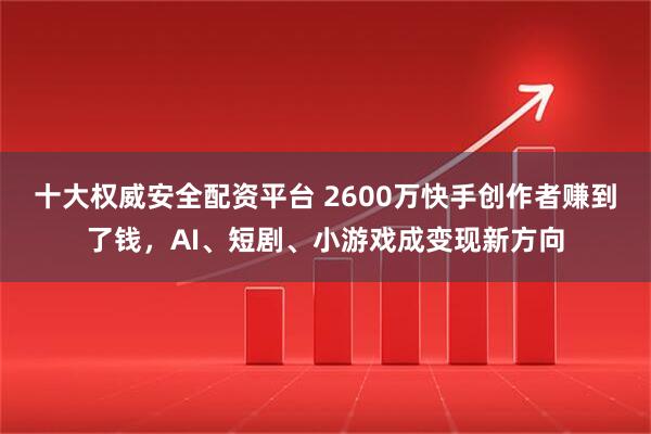 十大权威安全配资平台 2600万快手创作者赚到了钱，AI、短剧、小游戏成变现新方向