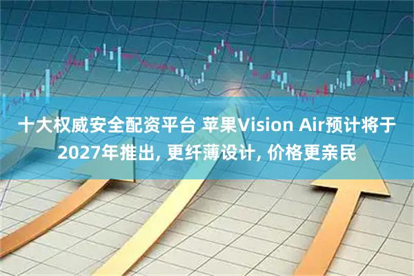 十大权威安全配资平台 苹果Vision Air预计将于2027年推出, 更纤薄设计, 价格更亲民