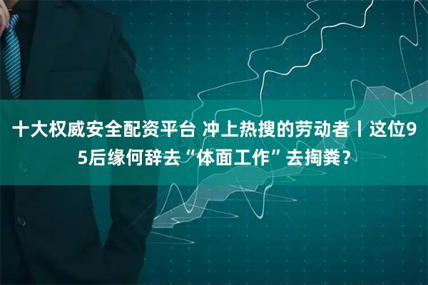 十大权威安全配资平台 冲上热搜的劳动者丨这位95后缘何辞去“体面工作”去掏粪？