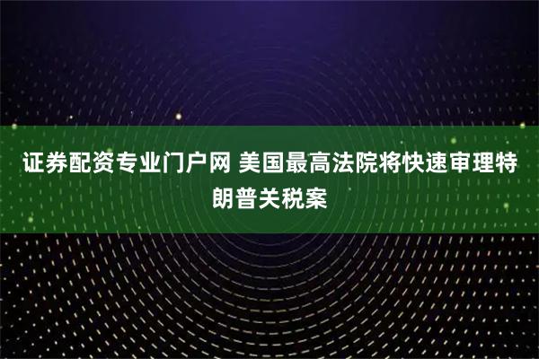 证券配资专业门户网 美国最高法院将快速审理特朗普关税案