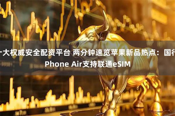 十大权威安全配资平台 两分钟速览苹果新品热点：国行iPhone Air支持联通eSIM