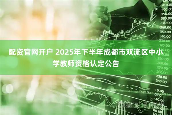 配资官网开户 2025年下半年成都市双流区中小学教师资格认定公告