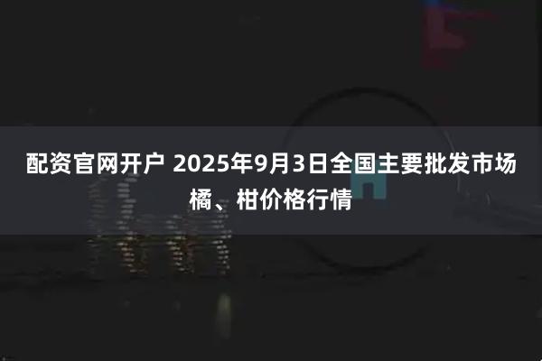配资官网开户 2025年9月3日全国主要批发市场橘、柑价格行情