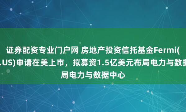 证券配资专业门户网 房地产投资信托基金Fermi(FRMI.US)申请在美上市，拟募资1.5亿美元布局电力与数据中心