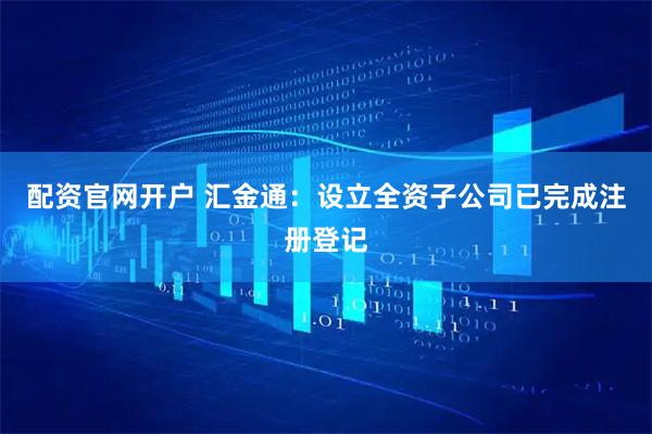 配资官网开户 汇金通：设立全资子公司已完成注册登记