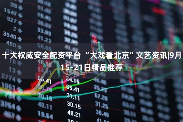 十大权威安全配资平台 “大戏看北京”文艺资讯|9月15-21日精品推荐