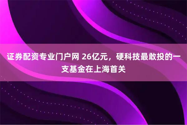 证券配资专业门户网 26亿元，硬科技最敢投的一支基金在上海首关