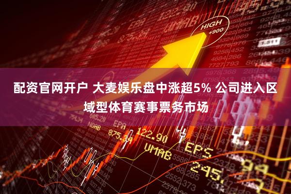 配资官网开户 大麦娱乐盘中涨超5% 公司进入区域型体育赛事票务市场