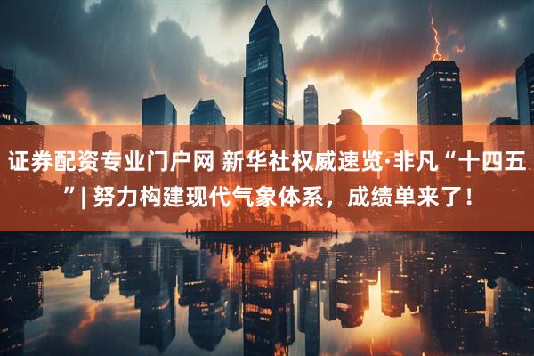 证券配资专业门户网 新华社权威速览·非凡“十四五”| 努力构建现代气象体系，成绩单来了！