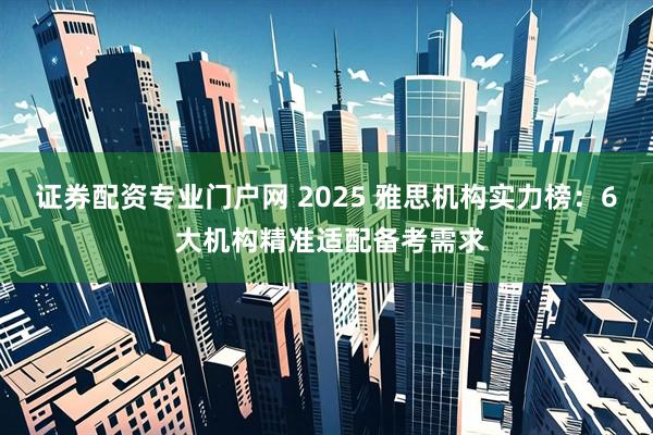 证券配资专业门户网 2025 雅思机构实力榜：6 大机构精准适配备考需求