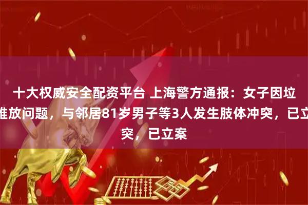 十大权威安全配资平台 上海警方通报：女子因垃圾堆放问题，与邻居81岁男子等3人发生肢体冲突，已立案