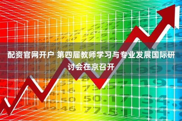 配资官网开户 第四届教师学习与专业发展国际研讨会在京召开
