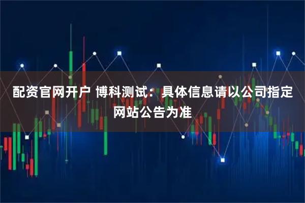 配资官网开户 博科测试：具体信息请以公司指定网站公告为准