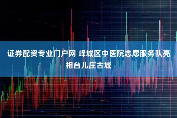 证券配资专业门户网 峄城区中医院志愿服务队亮相台儿庄古城
