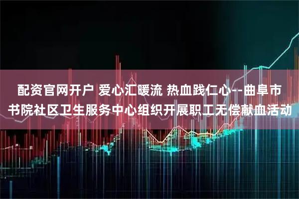 配资官网开户 爱心汇暖流 热血践仁心--曲阜市书院社区卫生服务中心组织开展职工无偿献血活动