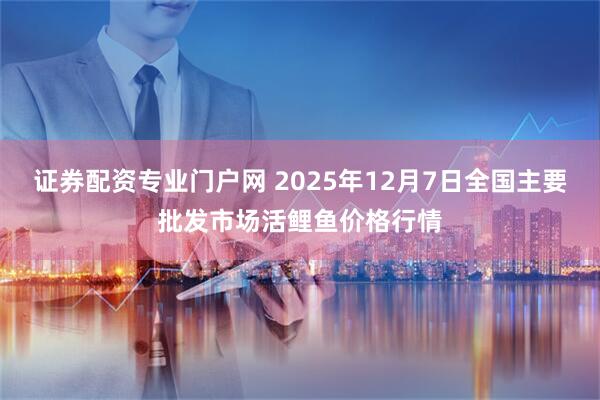 证券配资专业门户网 2025年12月7日全国主要批发市场活鲤鱼价格行情