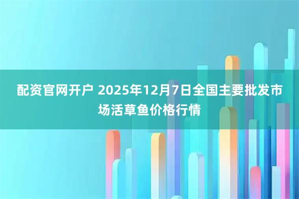 配资官网开户 2025年12月7日全国主要批发市场活草鱼价格行情