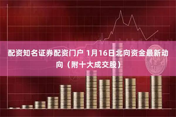 配资知名证券配资门户 1月16日北向资金最新动向（附十大成交股）