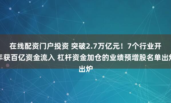 在线配资门户投资 突破2.7万亿元！7个行业开年获百亿资金流入 杠杆资金加仓的业绩预增股名单出炉