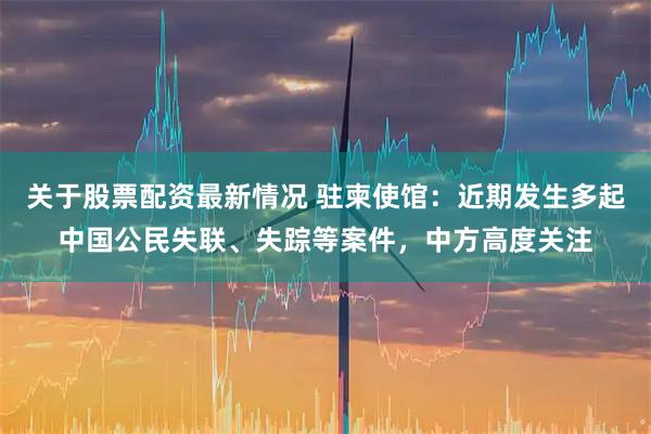关于股票配资最新情况 驻柬使馆：近期发生多起中国公民失联、失踪等案件，中方高度关注