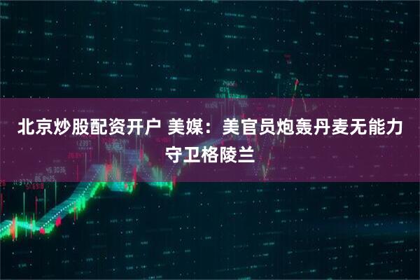 北京炒股配资开户 美媒：美官员炮轰丹麦无能力守卫格陵兰