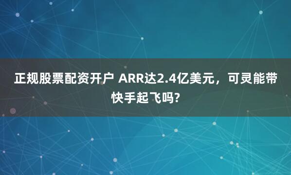 正规股票配资开户 ARR达2.4亿美元，可灵能带快手起飞吗?