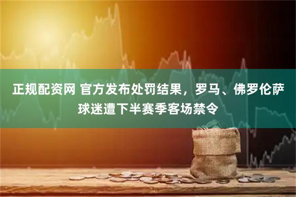 正规配资网 官方发布处罚结果，罗马、佛罗伦萨球迷遭下半赛季客场禁令