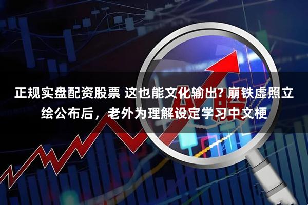 正规实盘配资股票 这也能文化输出? 崩铁虚照立绘公布后，老外为理解设定学习中文梗