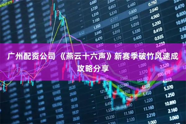 广州配资公司 《燕云十六声》新赛季破竹风速成攻略分享