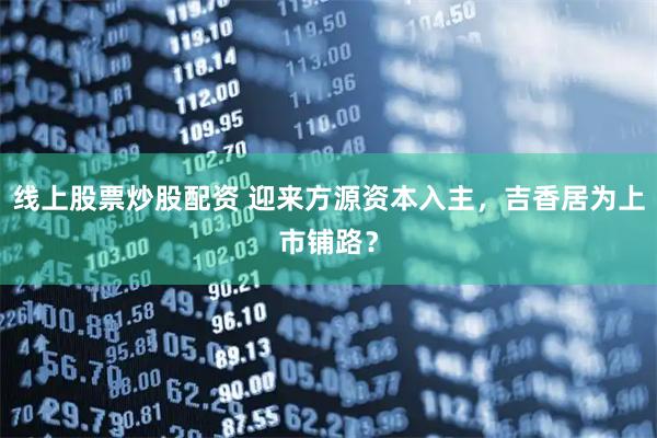 线上股票炒股配资 迎来方源资本入主，吉香居为上市铺路？