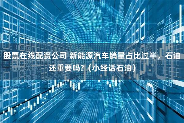 股票在线配资公司 新能源汽车销量占比过半，石油还重要吗?（小经话石油）