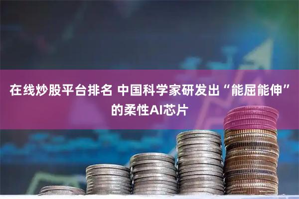 在线炒股平台排名 中国科学家研发出“能屈能伸”的柔性AI芯片