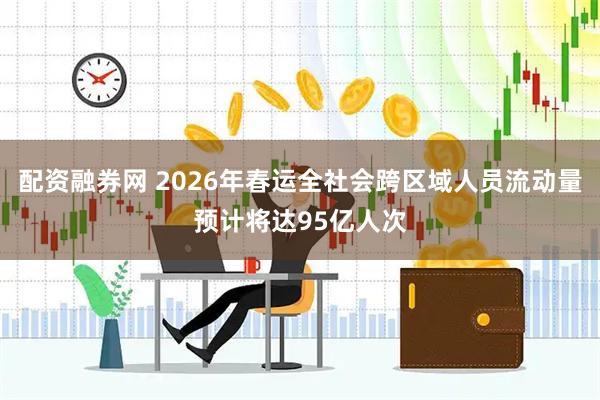 配资融券网 2026年春运全社会跨区域人员流动量预计将达95亿人次