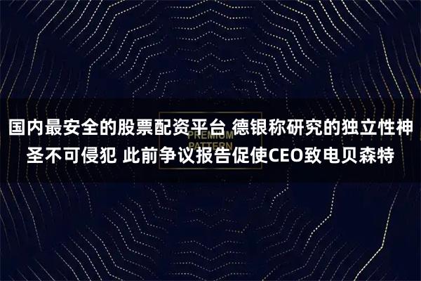 国内最安全的股票配资平台 德银称研究的独立性神圣不可侵犯 此前争议报告促使CEO致电贝森特