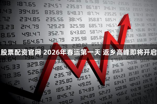股票配资官网 2026年春运第一天 返乡高峰即将开启