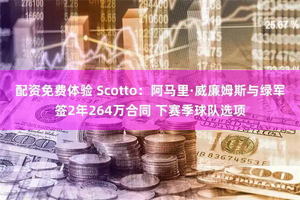 配资免费体验 Scotto：阿马里·威廉姆斯与绿军签2年264万合同 下赛季球队选项