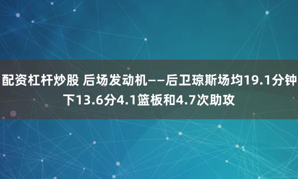 配资杠杆炒股 后场发动机——后卫琼斯场均19.1分钟下13.6分4.1篮板和4.7次助攻