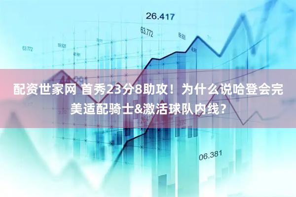 配资世家网 首秀23分8助攻！为什么说哈登会完美适配骑士&激活球队内线？