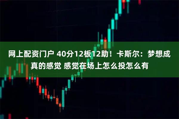 网上配资门户 40分12板12助！卡斯尔：梦想成真的感觉 感觉在场上怎么投怎么有